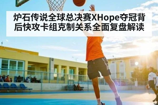 炉石传说全球总决赛XHope夺冠背后快攻卡组克制关系全面复盘解读