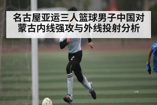 名古屋亚运三人篮球男子中国对蒙古内线强攻与外线投射分析 - Mango Sports