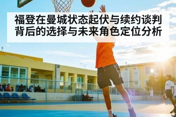 福登在曼城状态起伏与续约谈判背后的选择与未来角色定位分析 - Mango Sports